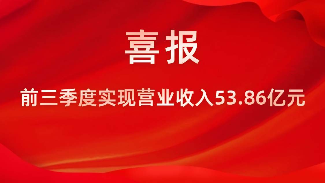 喜报！公司前三季度实现营业收入53.86亿元，，，，，，，同比上升42%